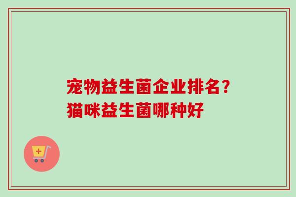宠物益生菌企业排名？猫咪益生菌哪种好