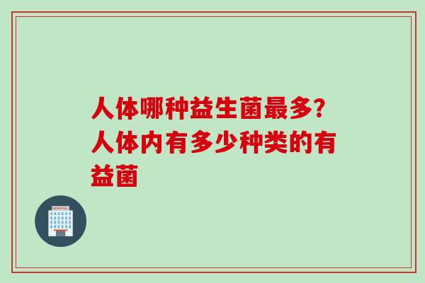 人体哪种益生菌多?人体内有多少种类的有益菌 人体哪种益生菌多?人体内有多少种类的有益菌