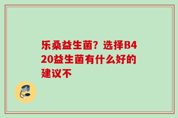 乐桑益生菌?选择B420益生菌有什么好的建议不 乐桑益生菌?选择B420益生菌有什么好的建议不