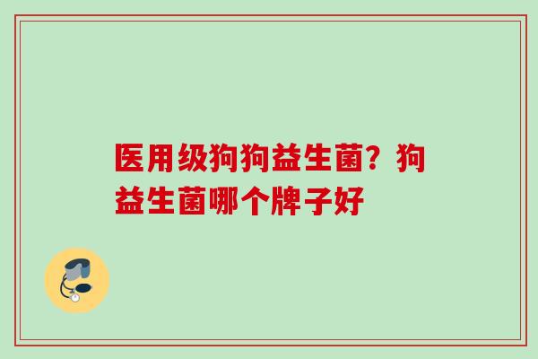 医用级狗狗益生菌？狗益生菌哪个牌子好