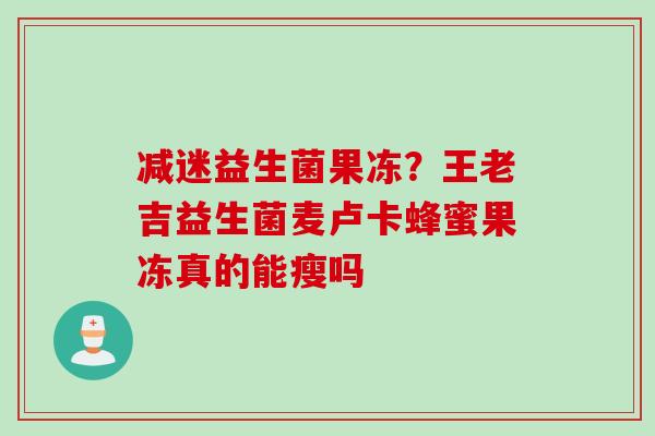 减迷益生菌果冻?王老吉益生菌麦卢卡蜂蜜果冻真的能瘦吗 减迷益生菌果冻?王老吉益生菌麦卢卡蜂蜜果冻真的能瘦吗