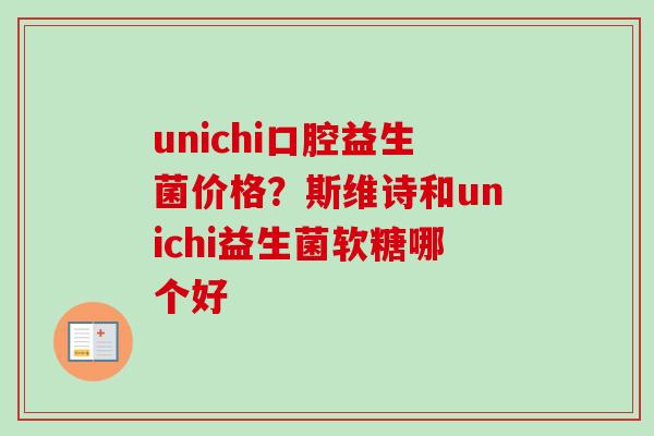 unichi口腔益生菌价格?斯维诗和unichi益生菌软糖哪个好 unichi口腔益生菌价格?斯维诗和unichi益生菌软糖哪个好