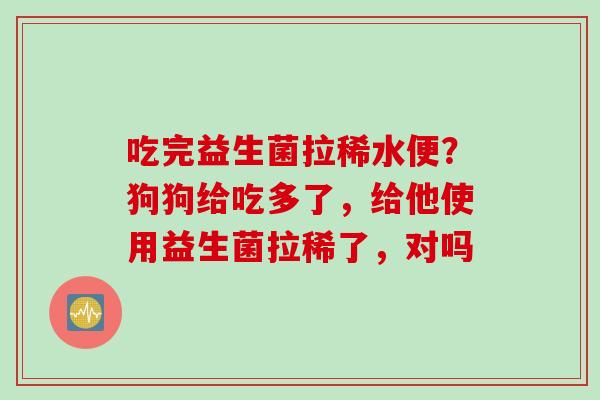 吃完益生菌拉稀水便？狗狗给吃多了，给他使用益生菌拉稀了，对吗
