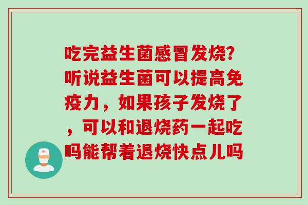 吃完益生菌发烧？听说益生菌可以提高力，如果孩子发烧了，可以和退烧药一起吃吗能帮着退烧快点儿吗