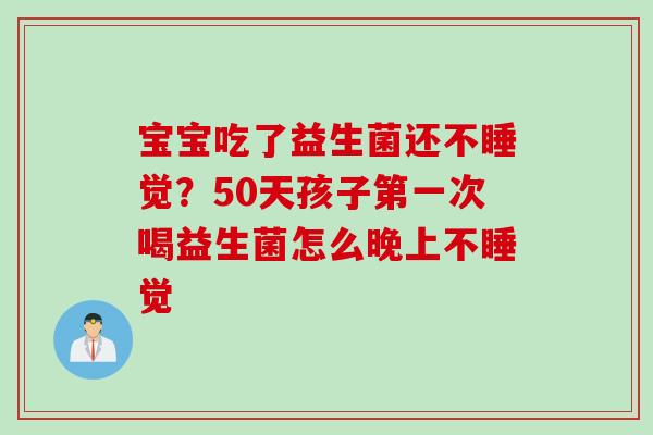 宝宝吃了益生菌还不睡觉?50天孩子第一次喝益生菌怎么晚上不睡觉 宝宝吃了益生菌还不睡觉?50天孩子第一次喝益生菌怎么晚上不睡觉