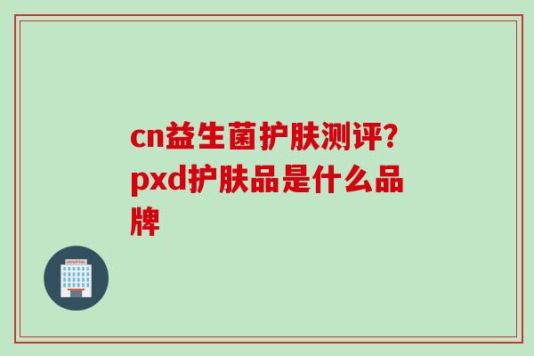 cn益生菌护肤测评？pxd护肤品是什么品牌