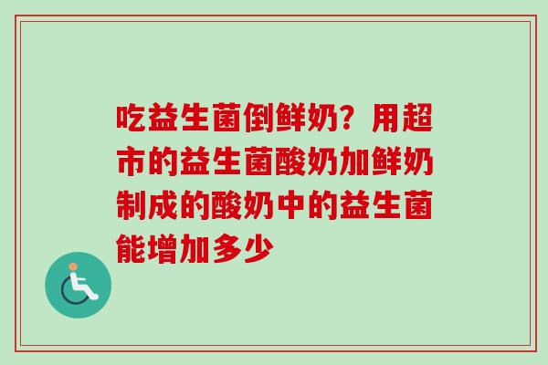 吃益生菌倒鲜奶?用超市的益生菌酸奶加鲜奶制成的酸奶中的益生菌能增加多少 吃益生菌倒鲜奶?用超市的益生菌酸奶加鲜奶制成的酸奶中的益生菌能增加多少