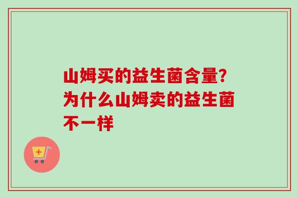 山姆买的益生菌含量?为什么山姆卖的益生菌不一样 山姆买的益生菌含量?为什么山姆卖的益生菌不一样