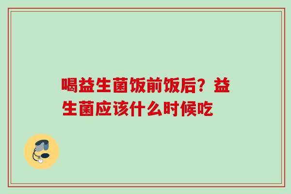 喝益生菌饭前饭后?益生菌应该什么时候吃 喝益生菌饭前饭后?益生菌应该什么时候吃