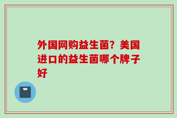 外国网购益生菌?美国进口的益生菌哪个牌子好 外国网购益生菌?美国进口的益生菌哪个牌子好