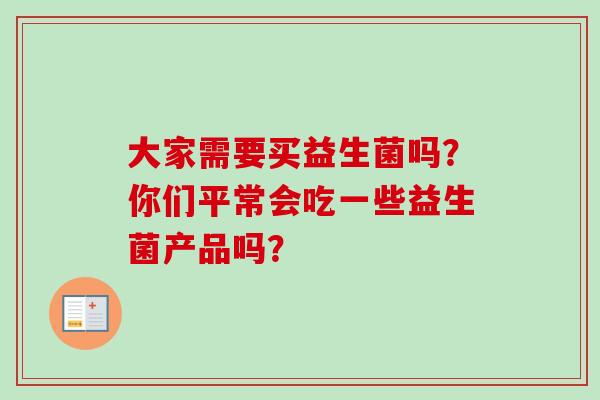 大家需要买益生菌吗？你们平常会吃一些益生菌产品吗？
