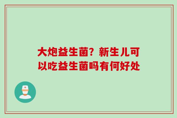 大炮益生菌？新生儿可以吃益生菌吗有何好处
