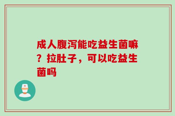 成人能吃益生菌嘛？拉肚子，可以吃益生菌吗