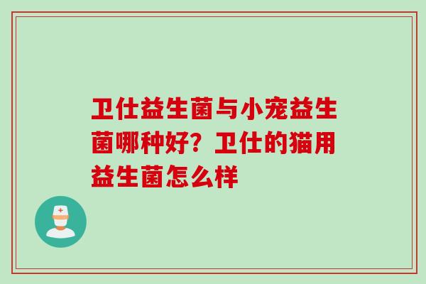 卫仕益生菌与小宠益生菌哪种好?卫仕的猫用益生菌怎么样 卫仕益生菌与小宠益生菌哪种好?卫仕的猫用益生菌怎么样