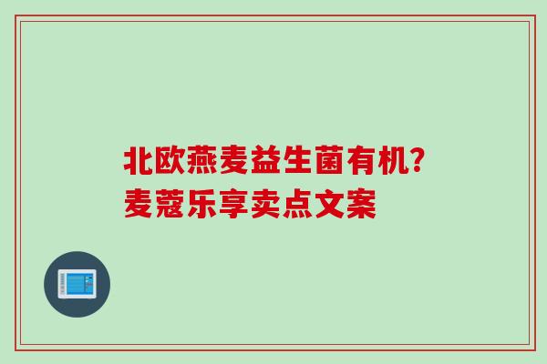 北欧燕麦益生菌有机?麦蔻乐享卖点文案 北欧燕麦益生菌有机?麦蔻乐享卖点文案