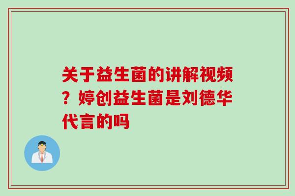 关于益生菌的讲解视频？婷创益生菌是刘德华代言的吗