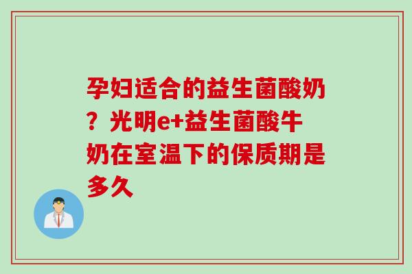 孕妇适合的益生菌酸奶？光明e+益生菌酸牛奶在室温下的保质期是多久