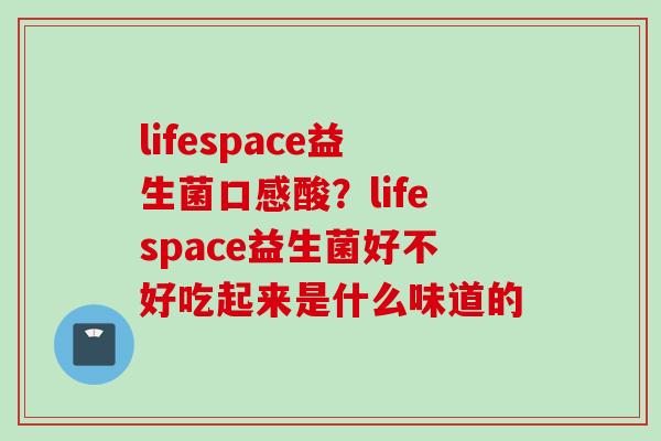 lifespace益生菌口感酸?lifespace益生菌好不好吃起来是什么味道的 lifespace益生菌口感酸?lifespace益生菌好不好吃起来是什么味道的