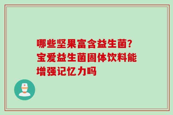 哪些坚果富含益生菌？宝爱益生菌固体饮料能增强记忆力吗