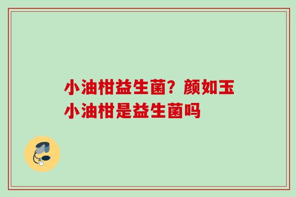 小油柑益生菌？颜如玉小油柑是益生菌吗