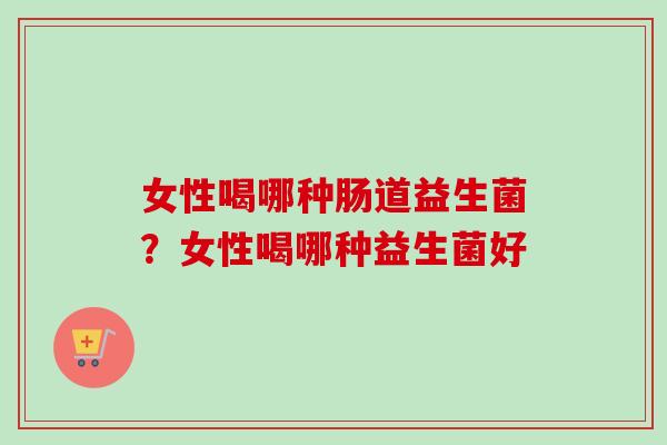 女性喝哪种肠道益生菌？女性喝哪种益生菌好