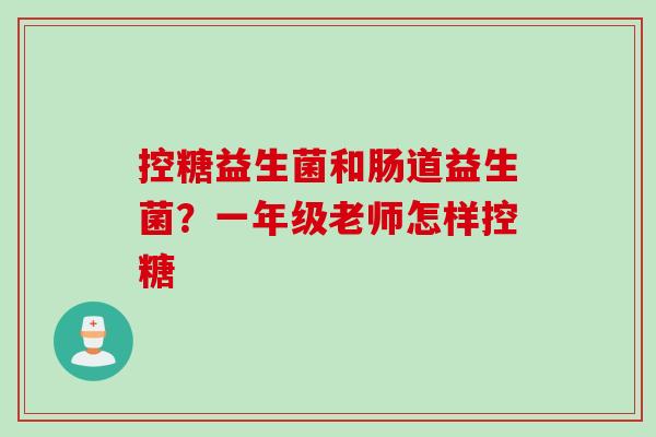 控糖益生菌和肠道益生菌？一年级老师怎样控糖
