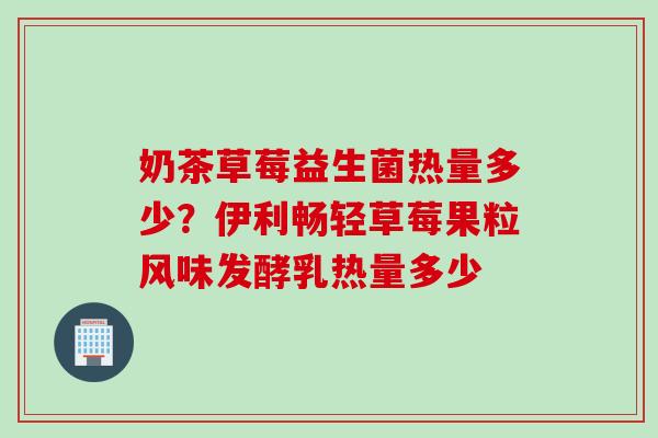 奶茶草莓益生菌热量多少？伊利畅轻草莓果粒风味发酵乳热量多少