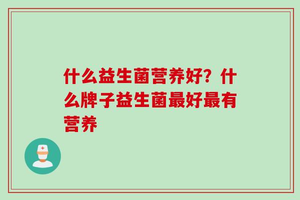 什么益生菌营养好？什么牌子益生菌好有营养