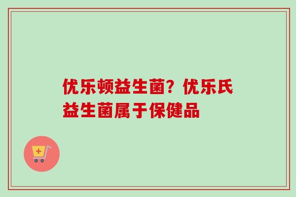 优乐顿益生菌？优乐氏益生菌属于保健品