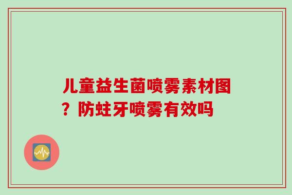 儿童益生菌喷雾素材图?防蛀牙喷雾有效吗 儿童益生菌喷雾素材图?防蛀牙喷雾有效吗