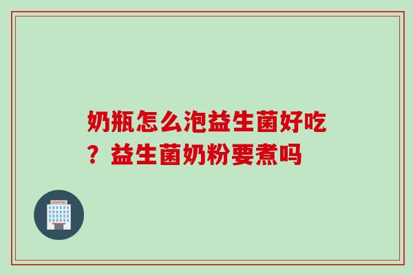 奶瓶怎么泡益生菌好吃?益生菌奶粉要煮吗 奶瓶怎么泡益生菌好吃?益生菌奶粉要煮吗