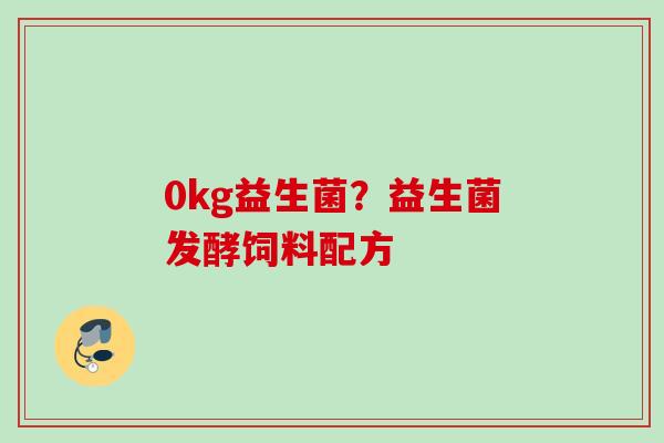 0kg益生菌?益生菌发酵饲料配方 0kg益生菌?益生菌发酵饲料配方