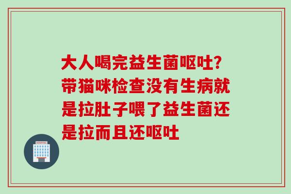大人喝完益生菌?带猫咪检查没有生就是拉肚子喂了益生菌还是拉而且还 大人喝完益生菌?带猫咪检查没有生就是拉肚子喂了益生菌还是拉而且还