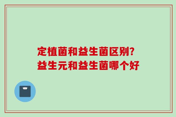 定植菌和益生菌区别？益生元和益生菌哪个好