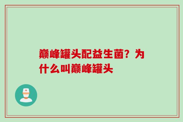 巅峰罐头配益生菌?为什么叫巅峰罐头 巅峰罐头配益生菌?为什么叫巅峰罐头