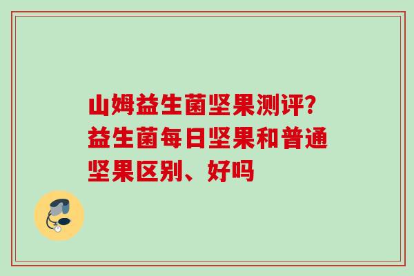 山姆益生菌坚果测评？益生菌每日坚果和普通坚果区别、好吗