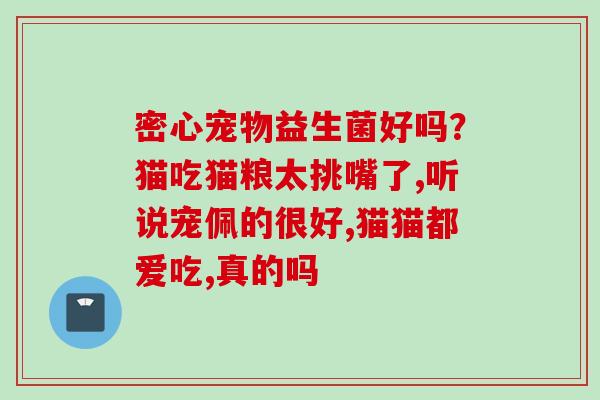 密心宠物益生菌好吗?猫吃猫粮太挑嘴了,听说宠佩的很好,猫猫都爱吃,真的吗 密心宠物益生菌好吗?猫吃猫粮太挑嘴了,听说宠佩的很好,猫猫都爱吃,真的吗