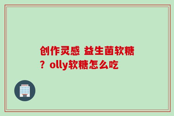 创作灵感 益生菌软糖?olly软糖怎么吃 创作灵感 益生菌软糖?olly软糖怎么吃