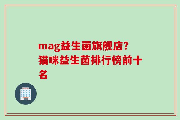 mag益生菌旗舰店？猫咪益生菌排行榜前十名