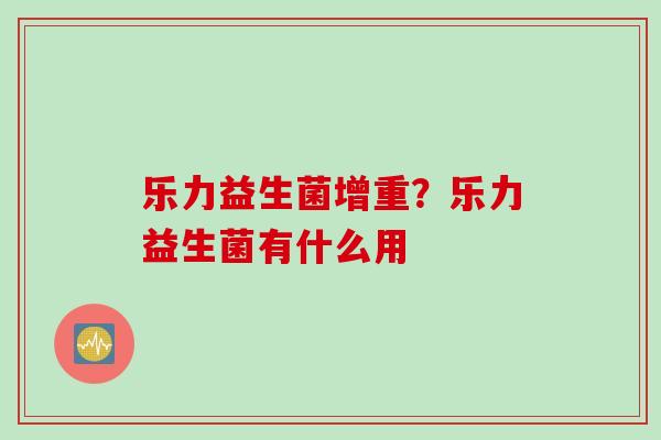 乐力益生菌增重？乐力益生菌有什么用