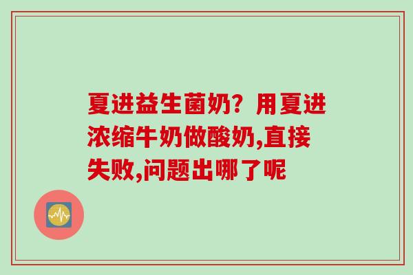 夏进益生菌奶?用夏进浓缩牛奶做酸奶,直接失败,问题出哪了呢 夏进益生菌奶?用夏进浓缩牛奶做酸奶,直接失败,问题出哪了呢