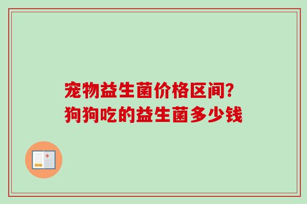 宠物益生菌价格区间？狗狗吃的益生菌多少钱