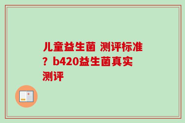 儿童益生菌 测评标准?b420益生菌真实测评 儿童益生菌 测评标准?b420益生菌真实测评