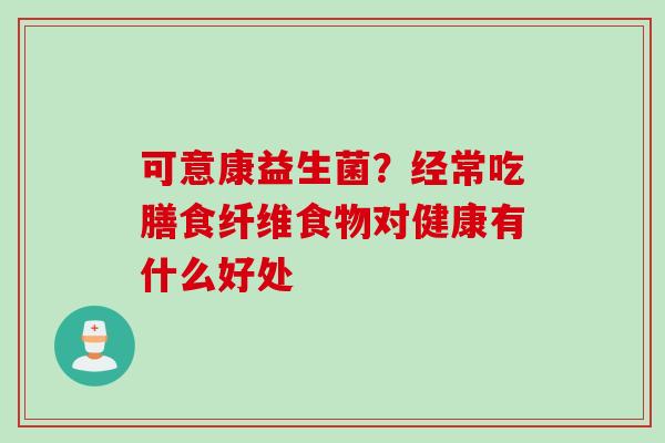 可意康益生菌?经常吃膳食纤维食物对健康有什么好处 可意康益生菌?经常吃膳食纤维食物对健康有什么好处