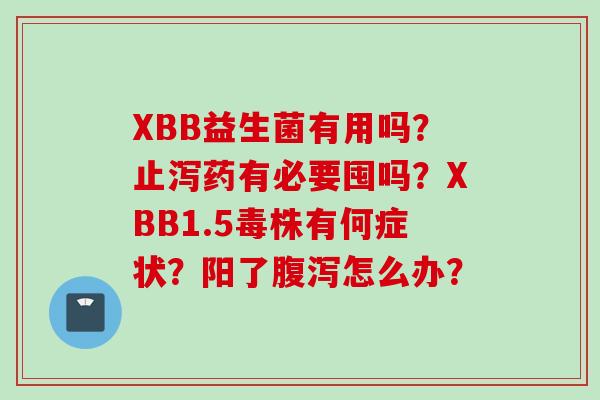 XBB益生菌有用吗?止泻药有必要囤吗?XBB1.5毒株有何症状?阳了怎么办? XBB益生菌有用吗?止泻药有必要囤吗?XBB1.5毒株有何症状?阳了怎么办?