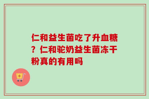 仁和益生菌吃了升？仁和驼奶益生菌冻干粉真的有用吗