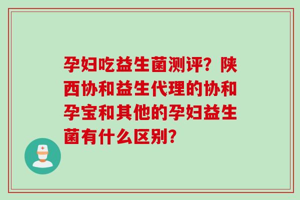 孕妇吃益生菌测评?陕西协和益生代理的协和孕宝和其他的孕妇益生菌有什么区别? 孕妇吃益生菌测评?陕西协和益生代理的协和孕宝和其他的孕妇益生菌有什么区别?