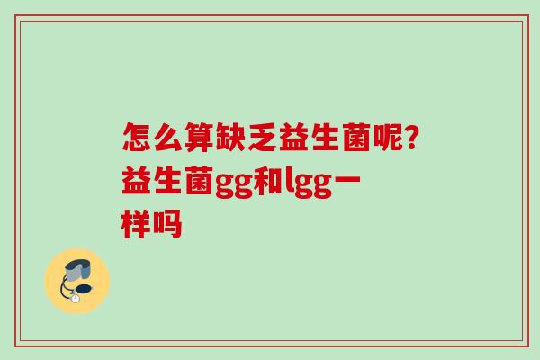 怎么算缺乏益生菌呢?益生菌gg和lgg一样吗 怎么算缺乏益生菌呢?益生菌gg和lgg一样吗