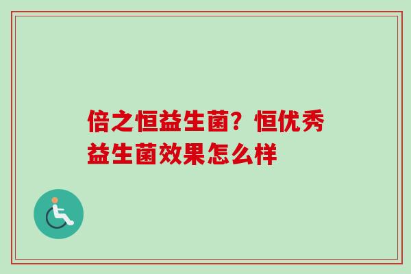 倍之恒益生菌？恒优秀益生菌效果怎么样