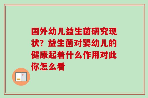 国外幼儿益生菌研究现状?益生菌对婴幼儿的健康起着什么作用对此你怎么看 国外幼儿益生菌研究现状?益生菌对婴幼儿的健康起着什么作用对此你怎么看